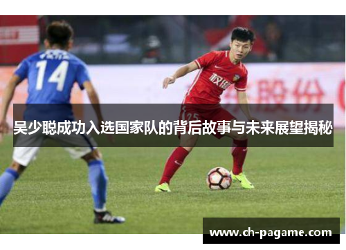 吴少聪成功入选国家队的背后故事与未来展望揭秘