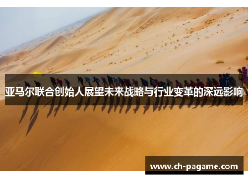 亚马尔联合创始人展望未来战略与行业变革的深远影响