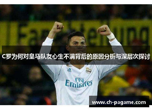 C罗为何对皇马队友心生不满背后的原因分析与深层次探讨