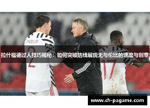 拉什福德过人技巧揭秘：如何突破防线展现无与伦比的速度与创意