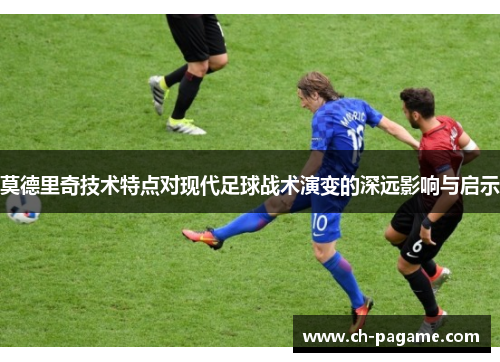 莫德里奇技术特点对现代足球战术演变的深远影响与启示
