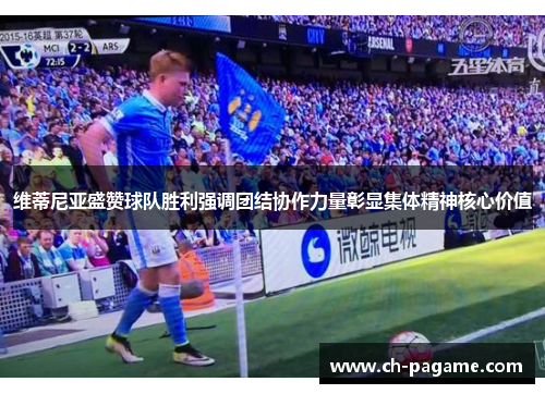 维蒂尼亚盛赞球队胜利强调团结协作力量彰显集体精神核心价值