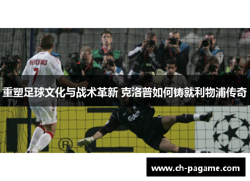 重塑足球文化与战术革新 克洛普如何铸就利物浦传奇