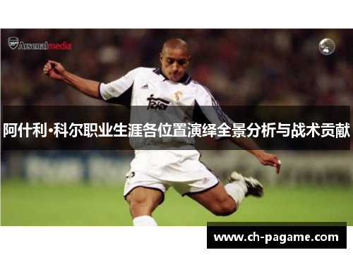 阿什利·科尔职业生涯各位置演绎全景分析与战术贡献