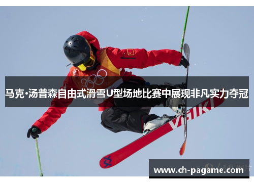 马克·汤普森自由式滑雪U型场地比赛中展现非凡实力夺冠