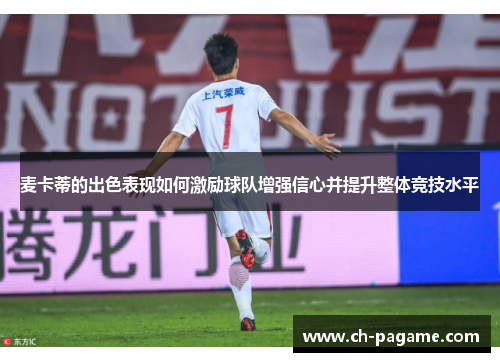 麦卡蒂的出色表现如何激励球队增强信心并提升整体竞技水平