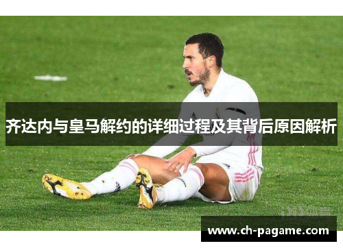 齐达内与皇马解约的详细过程及其背后原因解析