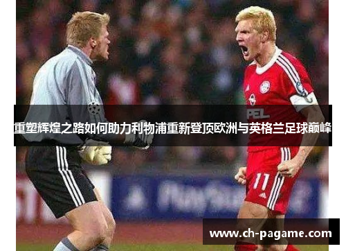 重塑辉煌之路如何助力利物浦重新登顶欧洲与英格兰足球巅峰