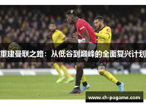 重建曼联之路:从低谷到巅峰的全面复兴计划 重建曼联之路:从低谷到巅峰的全面复兴计划
