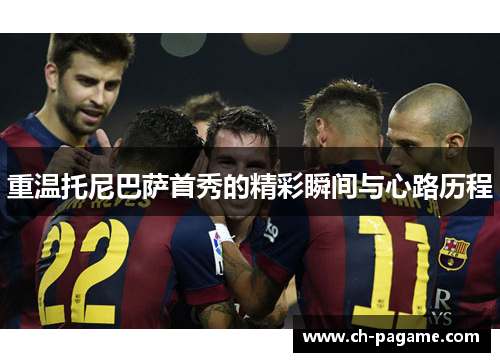 重温托尼巴萨首秀的精彩瞬间与心路历程