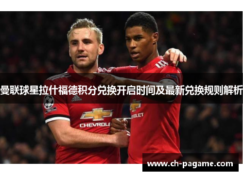 曼联球星拉什福德积分兑换开启时间及最新兑换规则解析 曼联球星拉什福德积分兑换开启时间及最新兑换规则解析