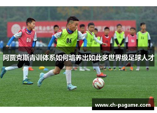 阿贾克斯青训体系如何培养出如此多世界级足球人才 阿贾克斯青训体系如何培养出如此多世界级足球人才