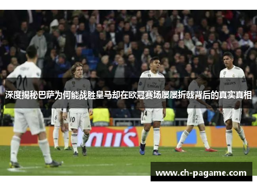 深度揭秘巴萨为何能战胜皇马却在欧冠赛场屡屡折戟背后的真实真相