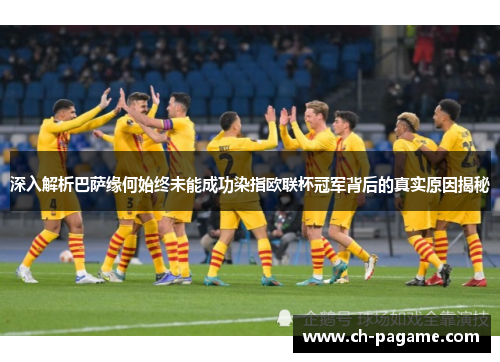 深入解析巴萨缘何始终未能成功染指欧联杯冠军背后的真实原因揭秘