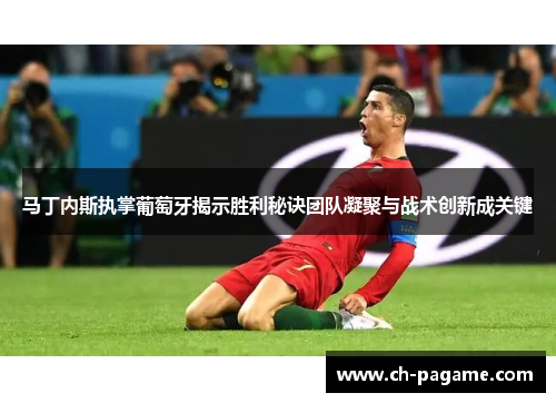 马丁内斯执掌葡萄牙揭示胜利秘诀团队凝聚与战术创新成关键