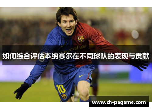 如何综合评估本纳赛尔在不同球队的表现与贡献