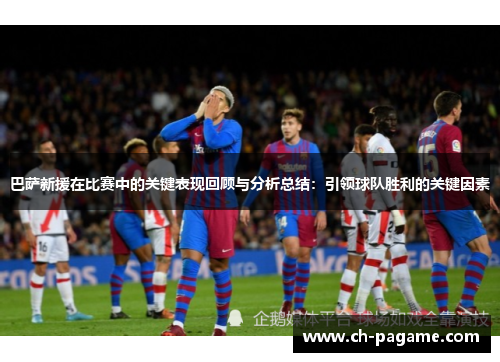 巴萨新援在比赛中的关键表现回顾与分析总结：引领球队胜利的关键因素
