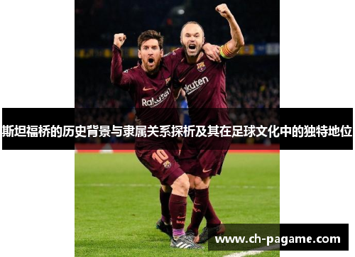 斯坦福桥的历史背景与隶属关系探析及其在足球文化中的独特地位 斯坦福桥的历史背景与隶属关系探析及其在足球文化中的独特地位