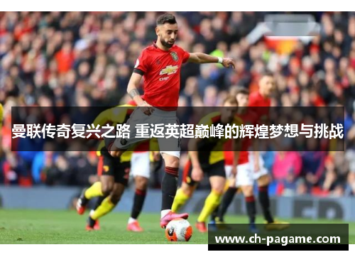 曼联传奇复兴之路 重返英超巅峰的辉煌梦想与挑战
