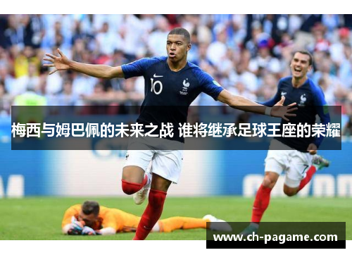 梅西与姆巴佩的未来之战 谁将继承足球王座的荣耀