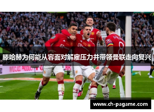 滕哈赫为何能从容面对解雇压力并带领曼联走向复兴