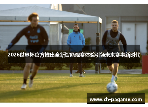 2026世界杯官方推出全新智能观赛体验引领未来赛事新时代