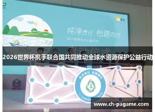 2026世界杯携手联合国共同推动全球水资源保护公益行动