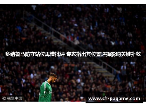 多纳鲁马防守站位再遭批评 专家指出其位置选择影响关键扑救 多纳鲁马防守站位再遭批评 专家指出其位置选择影响关键扑救