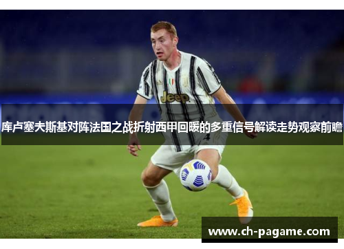 库卢塞夫斯基对阵法国之战折射西甲回暖的多重信号解读走势观察前瞻