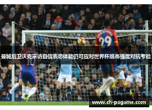 曼城后卫沃克采访自信表态体能仍可应对世界杯级高强度对抗考验