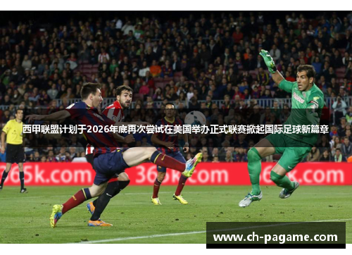 西甲联盟计划于2026年底再次尝试在美国举办正式联赛掀起国际足球新篇章