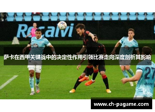 萨卡在西甲关键战中的决定性作用引领比赛走向深度剖析其影响 萨卡在西甲关键战中的决定性作用引领比赛走向深度剖析其影响