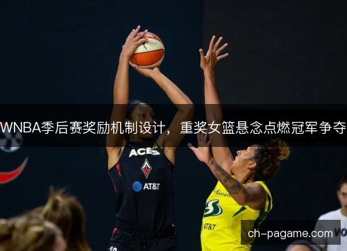 WNBA季后赛奖励机制设计，重奖女篮悬念点燃冠军争夺