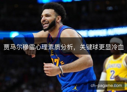 贾马尔穆雷心理素质分析，关键球更显冷血
