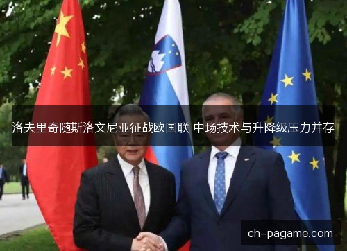 洛夫里奇随斯洛文尼亚征战欧国联 中场技术与升降级压力并存 洛夫里奇随斯洛文尼亚征战欧国联 中场技术与升降级压力并存